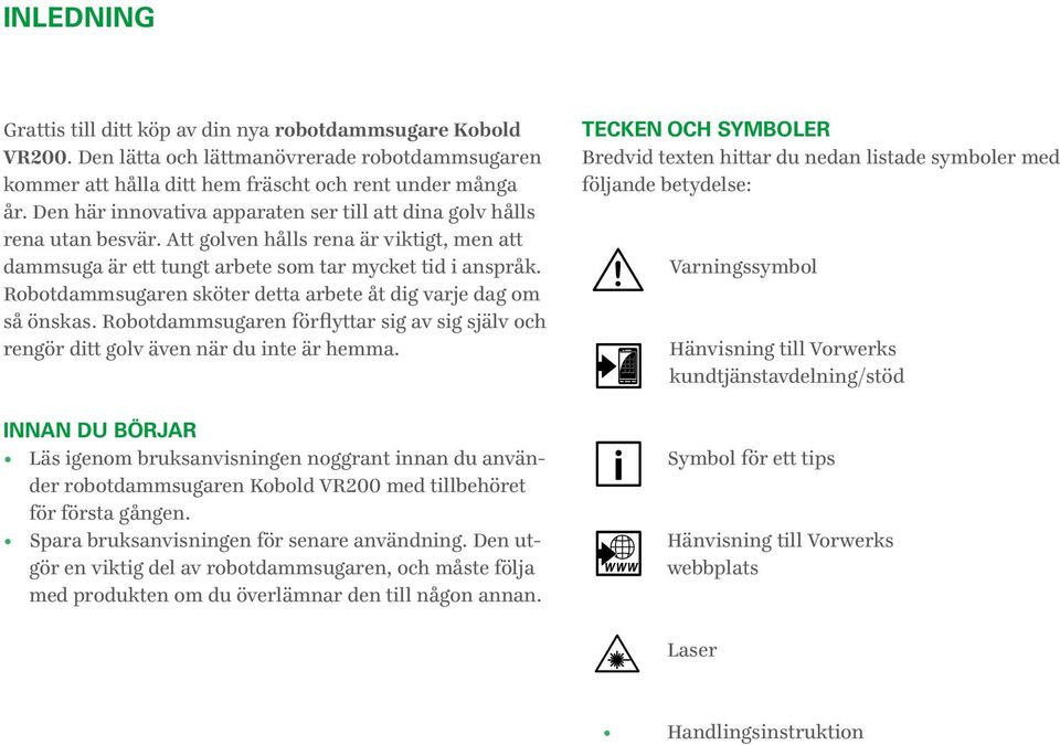 Robotdammsugaren sköter detta arbete åt dig varje dag om så önskas. Robotdammsugaren förflyttar sig av sig själv och rengör ditt golv även när du inte är hemma.