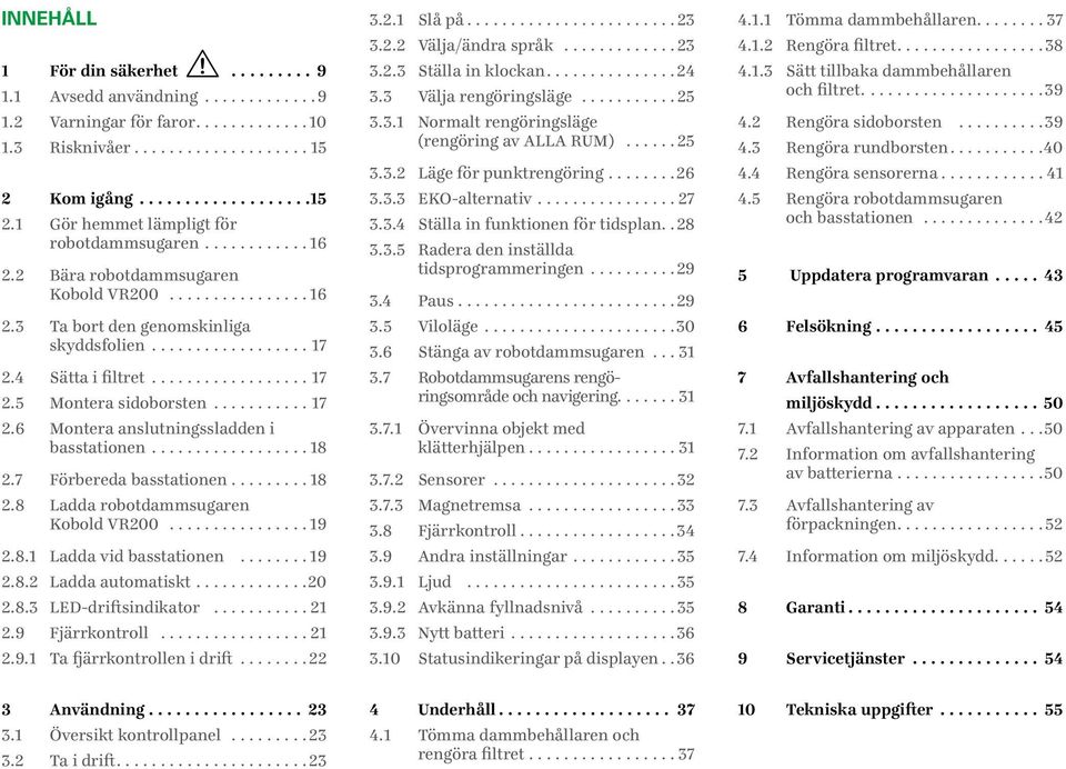 7 Förbereda basstationen...18 2.8 Ladda robotdammsugaren Kobold VR200...19 2.8.1 Ladda vid basstationen...19 2.8.2 Ladda automatiskt...20 2.8.3 LED-driftsindikator...21 2.9 Fjärrkontroll...21 2.9.1 Ta fjärrkontrollen i drift.