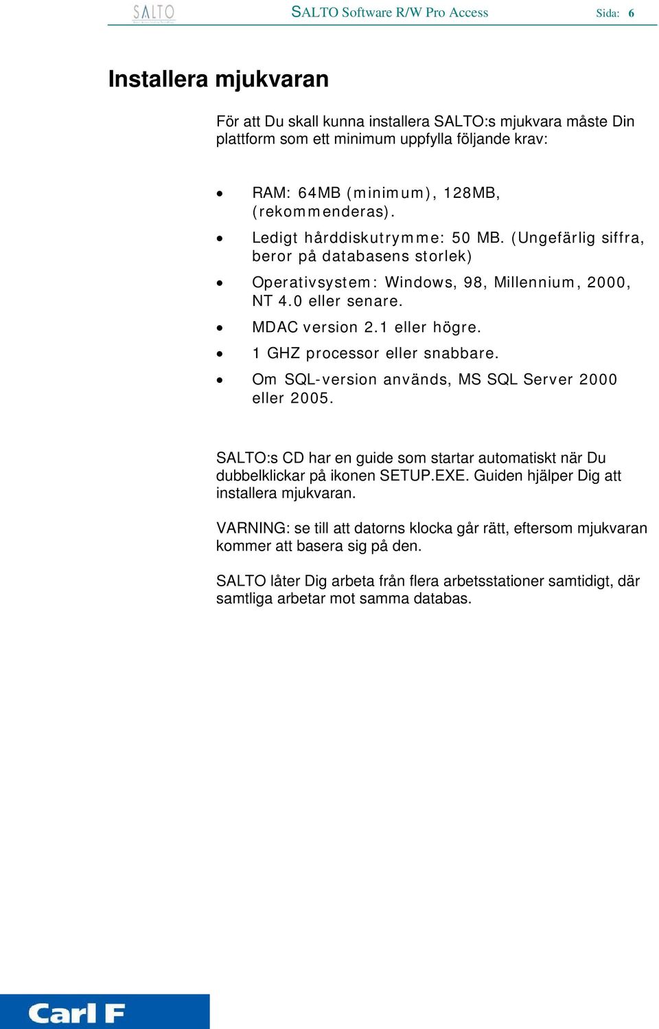 1 GHZ processor eller snabbare. Om SQL-version används, MS SQL Server 2000 eller 2005. SALTO:s CD har en guide som startar automatiskt när Du dubbelklickar på ikonen SETUP.EXE.