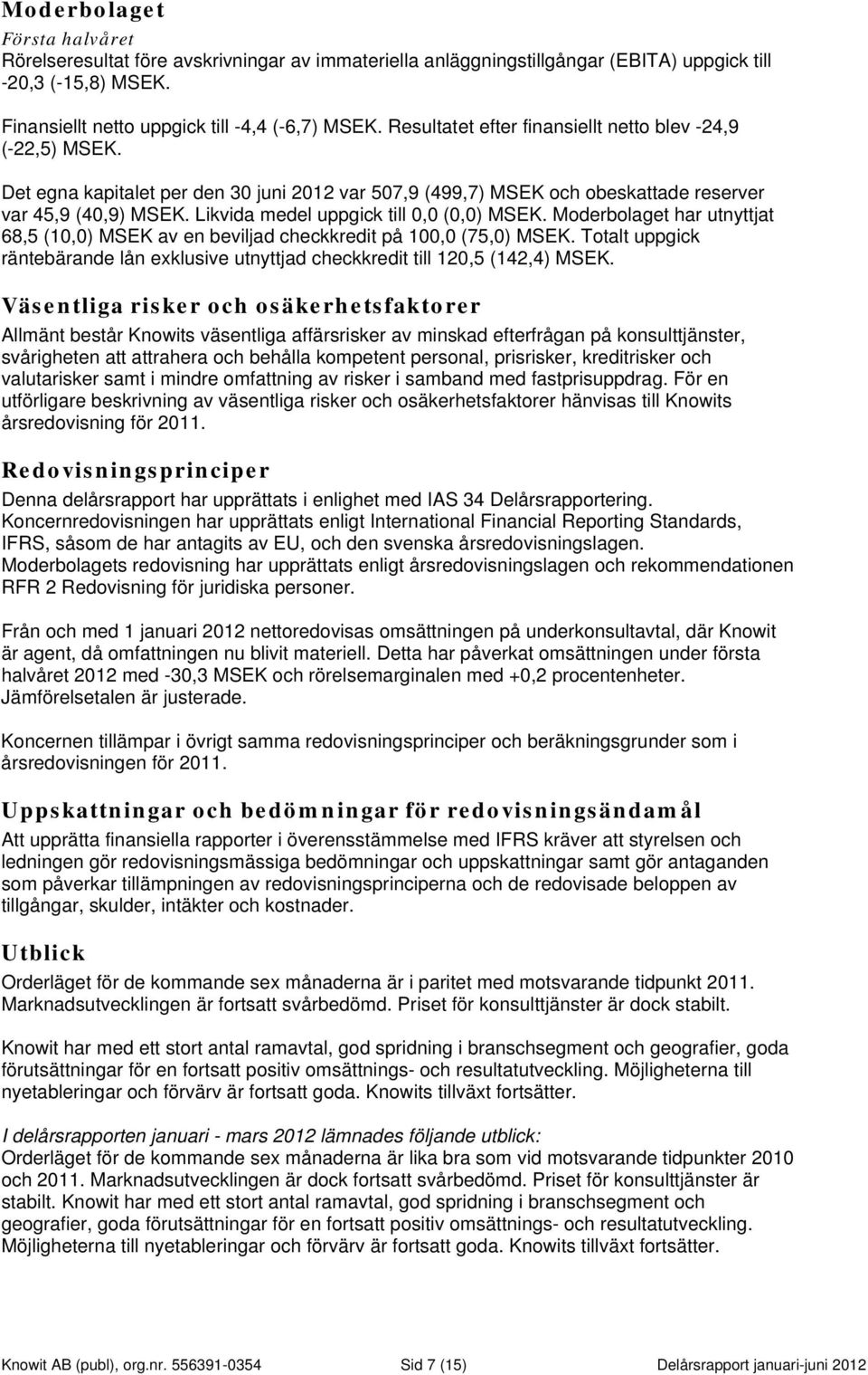 Likvida medel uppgick till 0,0 (0,0) MSEK. Moderbolaget har utnyttjat 68,5 (10,0) MSEK av en beviljad checkkredit på 100,0 (75,0) MSEK.