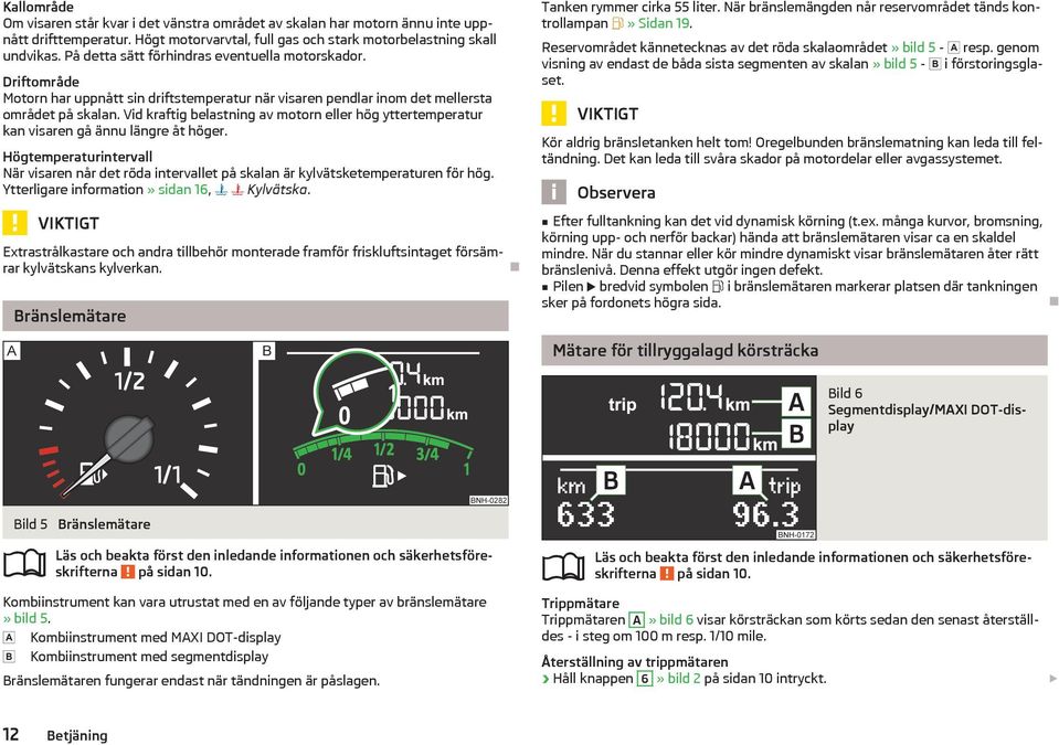 Vid kraftig belastning av motorn eller hög yttertemperatur kan visaren gå ännu längre åt höger. Högtemperaturintervall När visaren når det röda intervallet på skalan är kylvätsketemperaturen för hög.