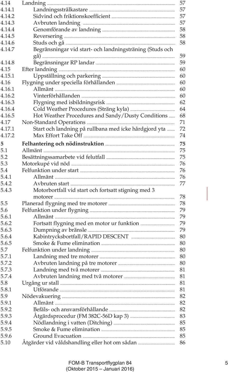 .. 60 4.16.1 Allmänt... 60 4.16.2 Vinterförhållanden... 60 4.16.3 Flygning med isbildningsrisk... 62 4.16.4 Cold Weather Procedures (Sträng kyla)... 64 4.16.5 Hot Weather Procedures and Sandy/Dusty Conditions.