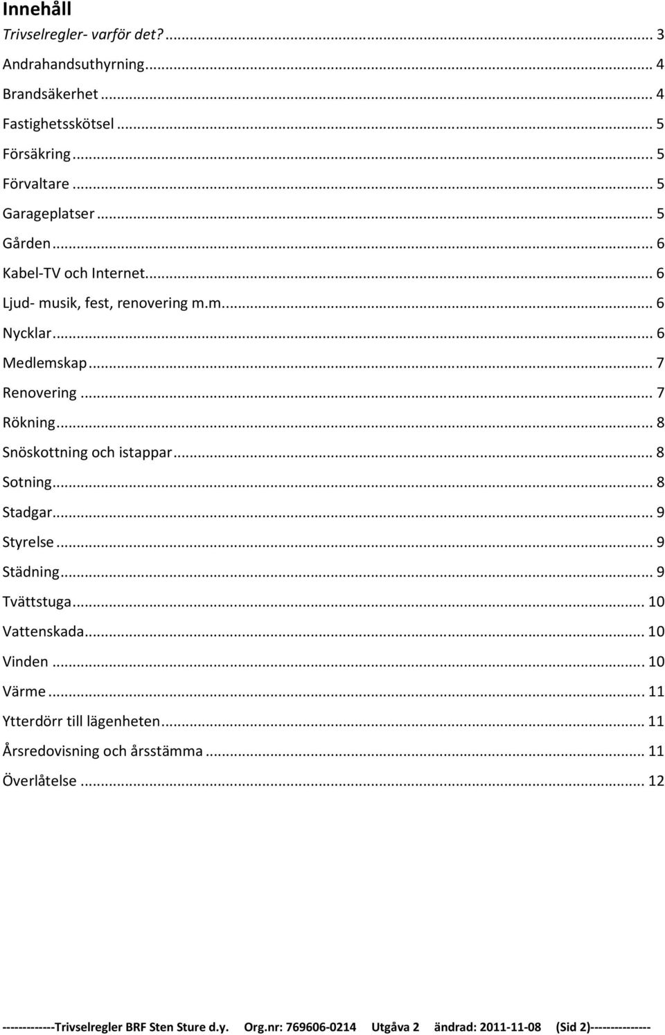 .. 8 Snöskottning och istappar... 8 Sotning... 8 Stadgar... 9 Styrelse... 9 Städning... 9 Tvättstuga... 10 Vattenskada... 10 Vinden... 10 Värme.