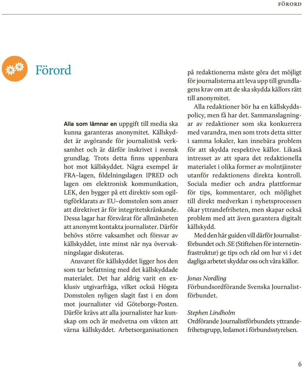 Några exempel är FRA lagen, fildelningslagen IPRED och lagen om elektronisk kommunikation, LEK, den bygger på ett direktiv som ogiltigförklarats av EU domstolen som anser att direktivet är för