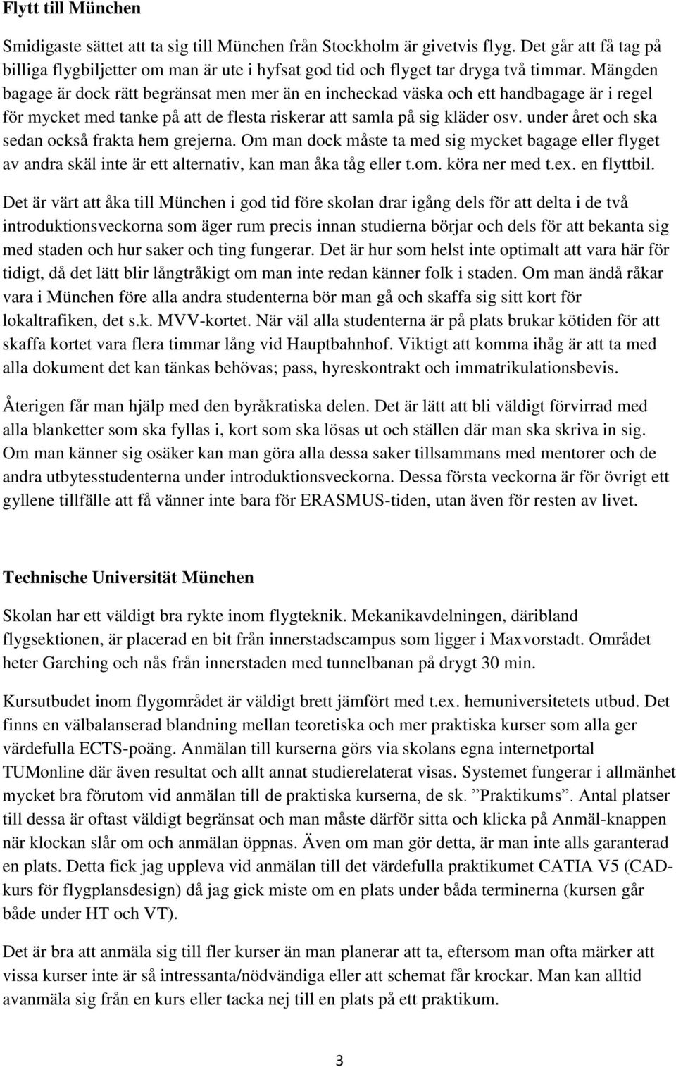 Mängden bagage är dock rätt begränsat men mer än en incheckad väska och ett handbagage är i regel för mycket med tanke på att de flesta riskerar att samla på sig kläder osv.