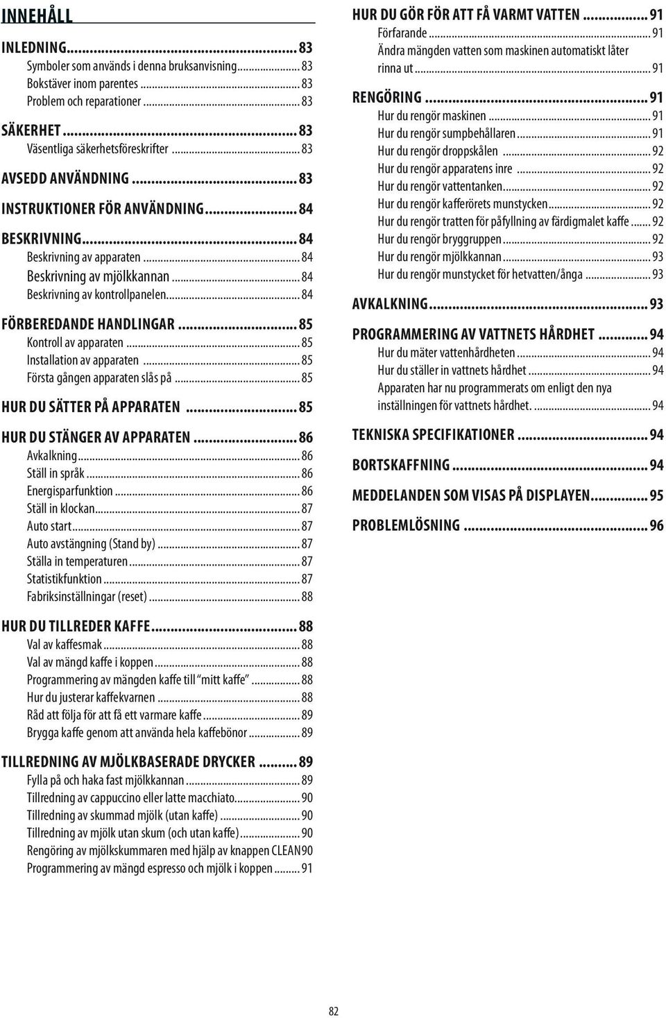 .. 84 Förberedande handlingar... 85 Kontroll av apparaten... 85 Installation av apparaten... 85 Första gången apparaten slås på... 85 Hur du sätter på apparaten... 85 Hur du stänger av apparaten.