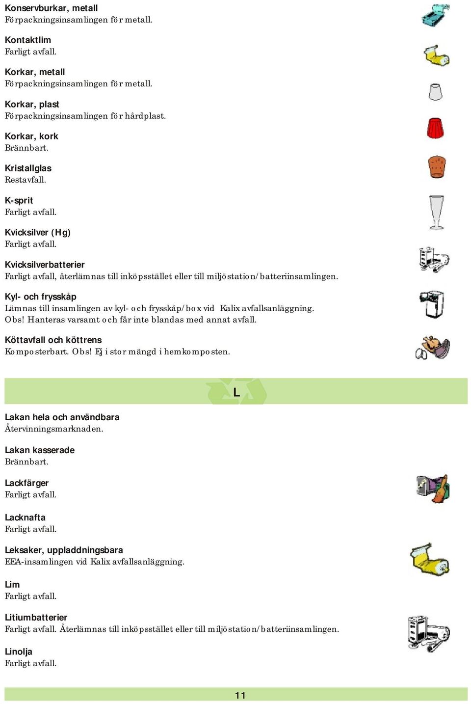 Kyl- och frysskåp Lämnas till insamlingen av kyl- och frysskåp/box vid Kalix avfallsanläggning. Obs! Hanteras varsamt och får inte blandas med annat avfall. Köttavfall och köttrens Obs!