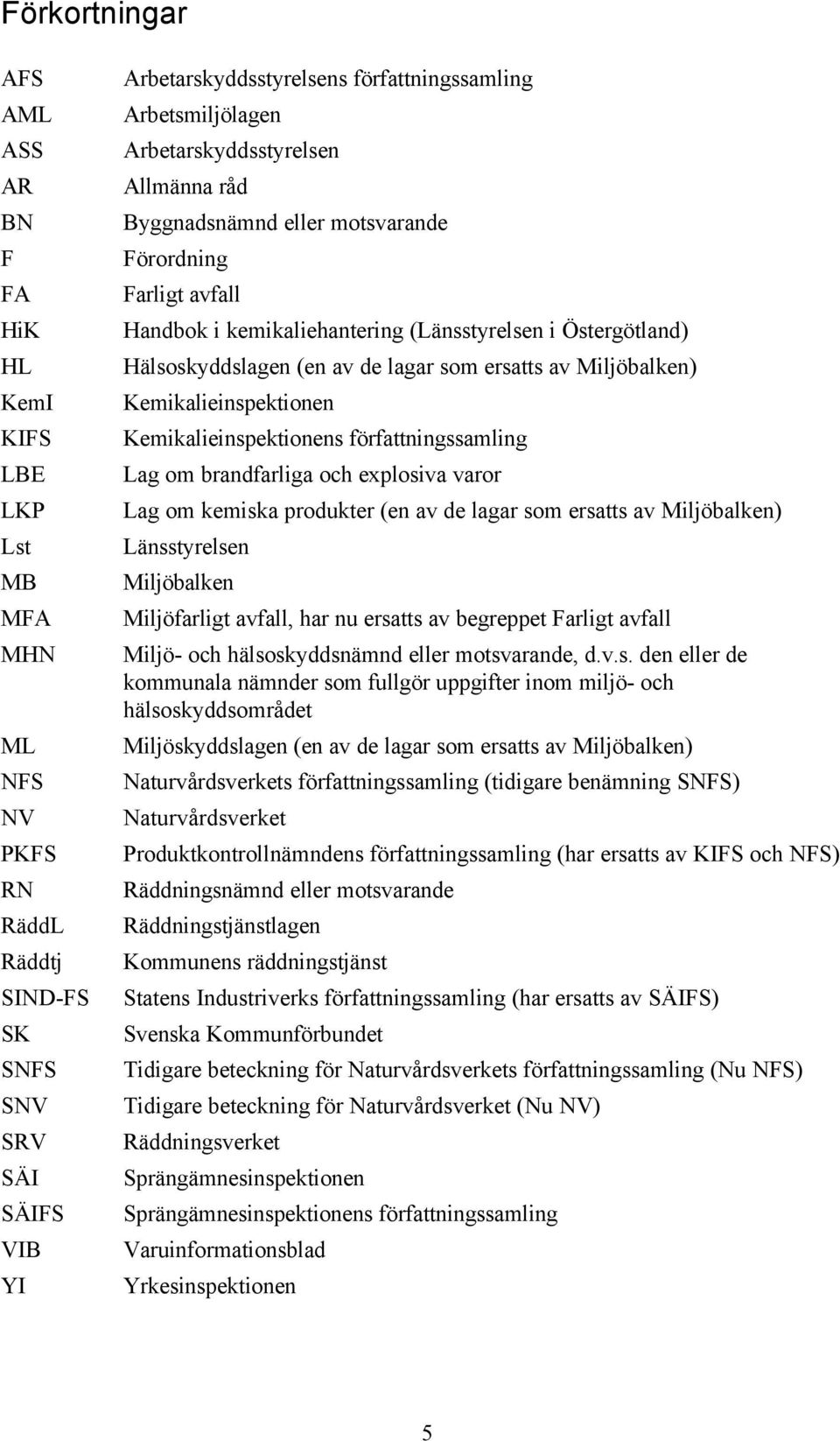 lagar som ersatts av Miljöbalken) Kemikalieinspektionen Kemikalieinspektionens författningssamling Lag om brandfarliga och explosiva varor Lag om kemiska produkter (en av de lagar som ersatts av