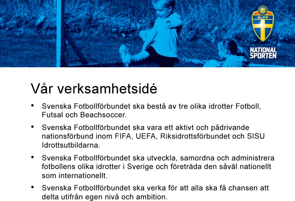 Svenska Fotbollförbundet ska utveckla, samordna och administrera fotbollens olika idrotter i Sverige och företräda den såväl nationellt som