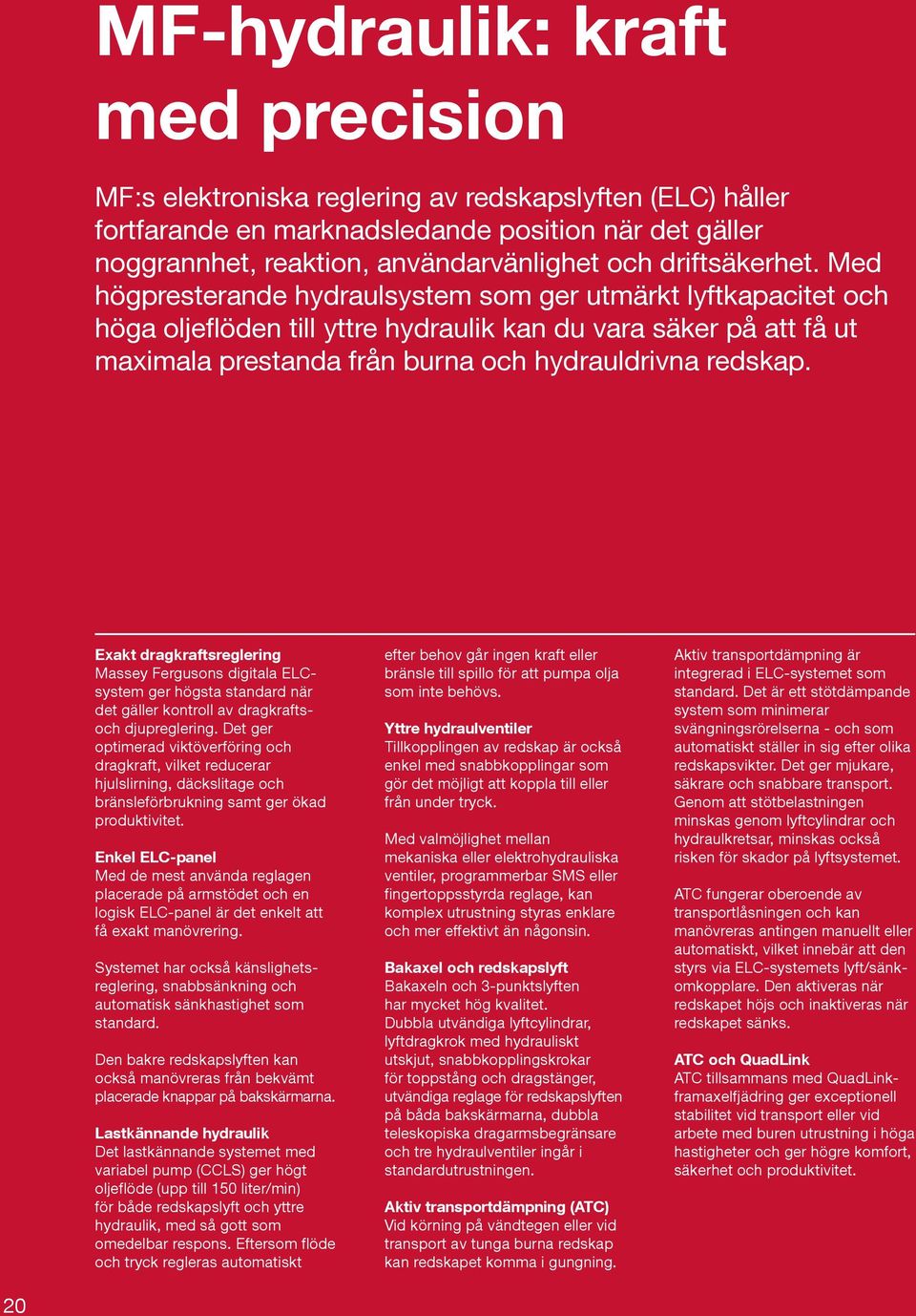 Med högpresterande hydraulsystem som ger utmärkt lyftkapacitet och höga oljeflöden till yttre hydraulik kan du vara säker på att få ut maximala prestanda från burna och hydrauldrivna redskap.