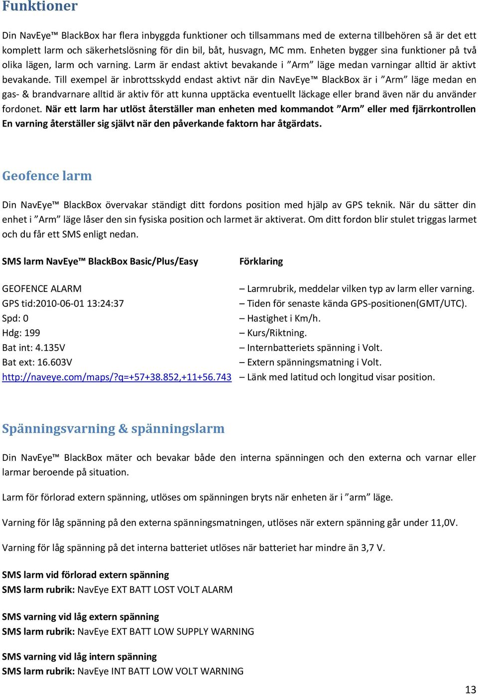 Till exempel är inbrottsskydd endast aktivt när din NavEye BlackBox är i Arm läge medan en gas- & brandvarnare alltid är aktiv för att kunna upptäcka eventuellt läckage eller brand även när du