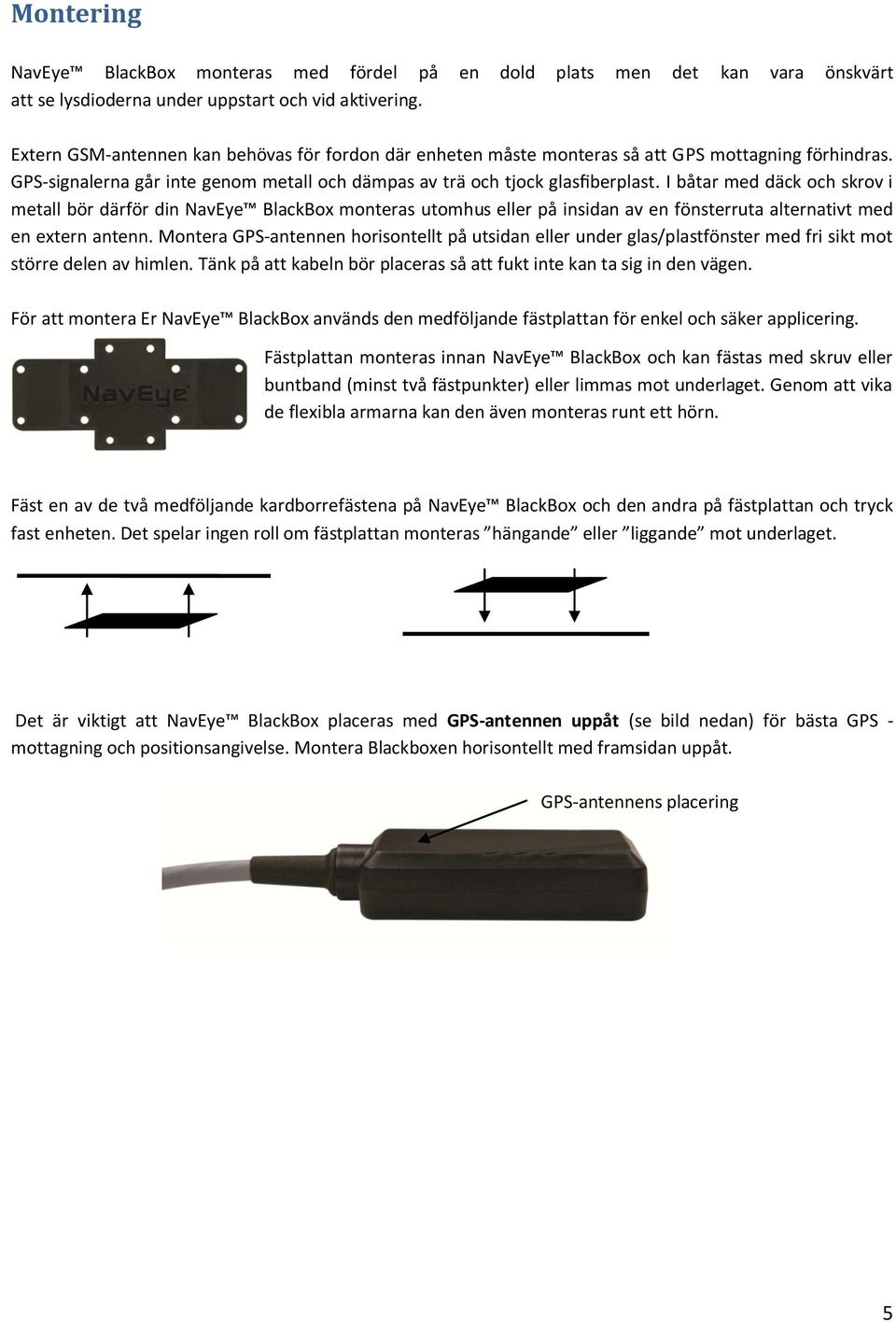 I båtar med däck och skrov i metall bör därför din NavEye BlackBox monteras utomhus eller på insidan av en fönsterruta alternativt med en extern antenn.