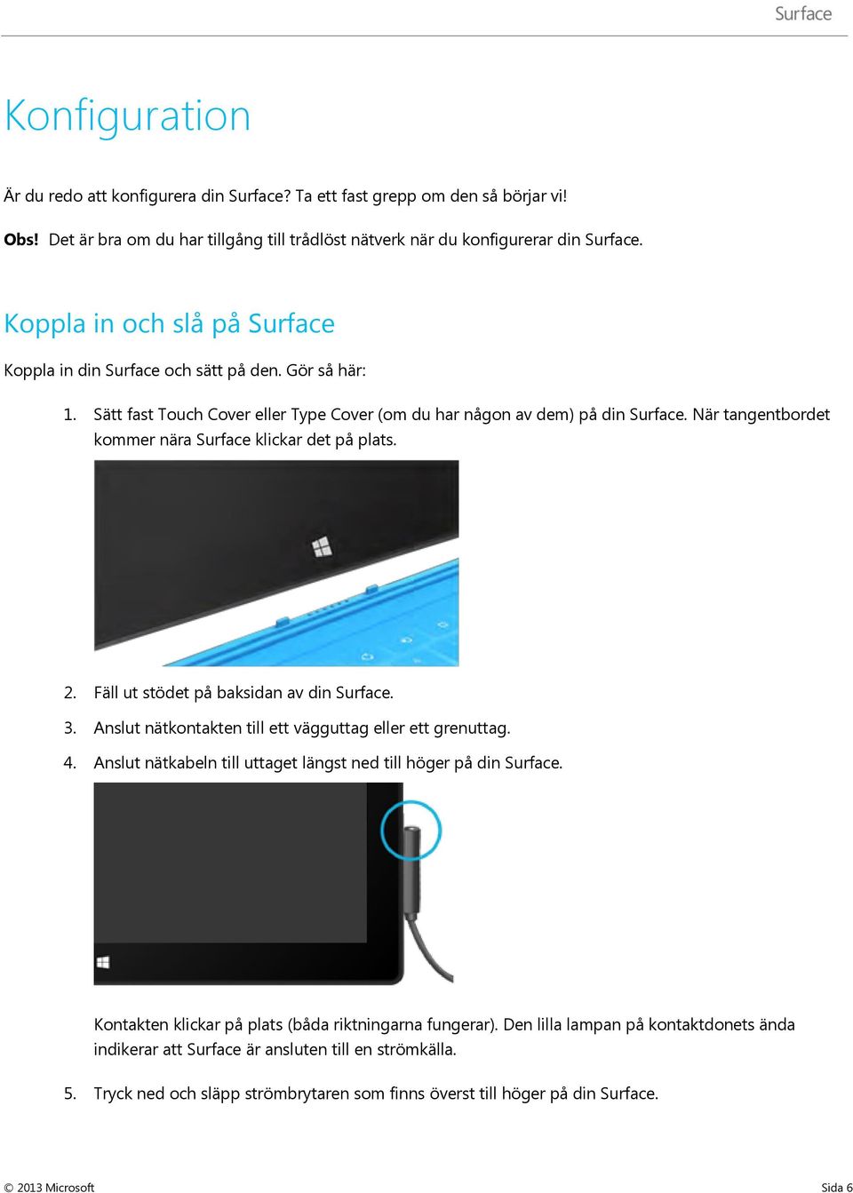 När tangentbordet kommer nära Surface klickar det på plats. 2. Fäll ut stödet på baksidan av din Surface. 3. Anslut nätkontakten till ett vägguttag eller ett grenuttag. 4.