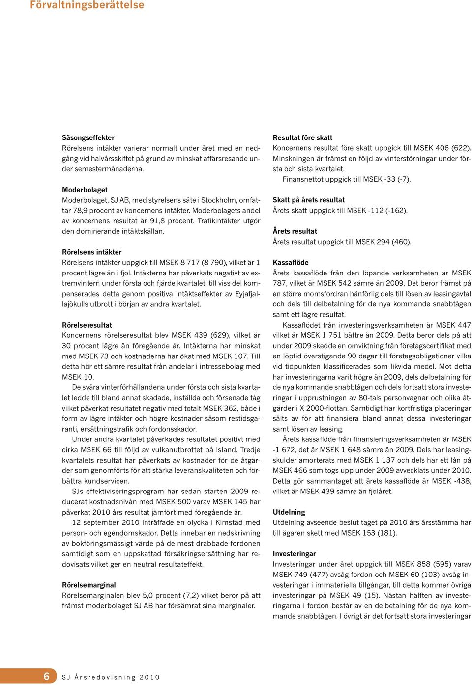 Trafikintäkter utgör den dominerande intäktskällan. Rörelsens intäkter Rörelsens intäkter uppgick till MSEK 8 717 (8 790), vilket är 1 procent lägre än i fjol.