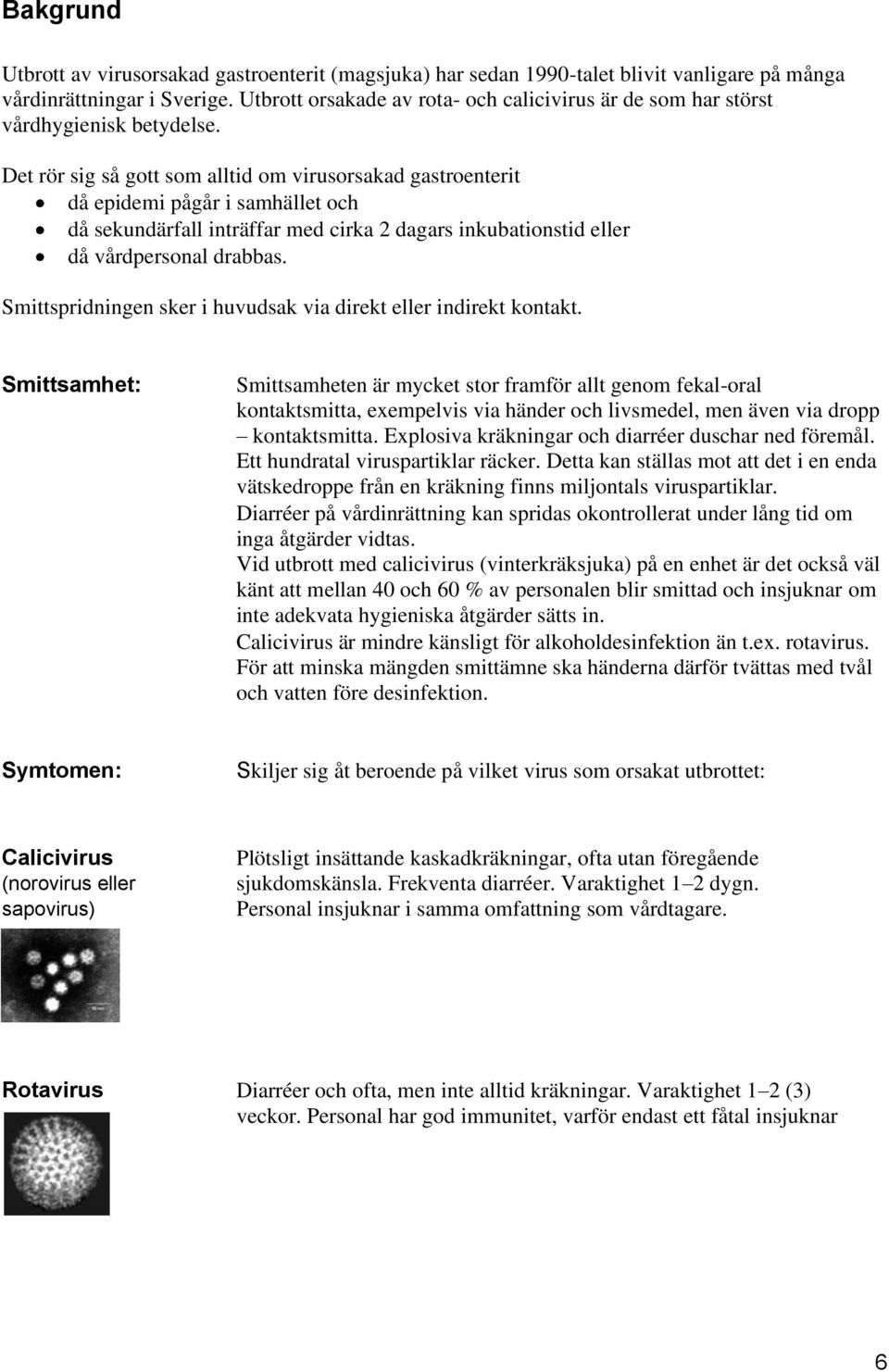 Det rör sig så gott som alltid om virusorsakad gastroenterit då epidemi pågår i samhället och då sekundärfall inträffar med cirka 2 dagars inkubationstid eller då vårdpersonal drabbas.