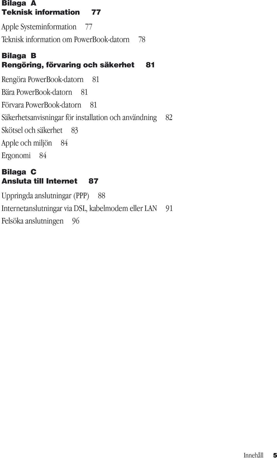 Säkerhetsanvisningar för installation och användning 82 Skötsel och säkerhet 83 Apple och miljön 84 Ergonomi 84 Bilaga C