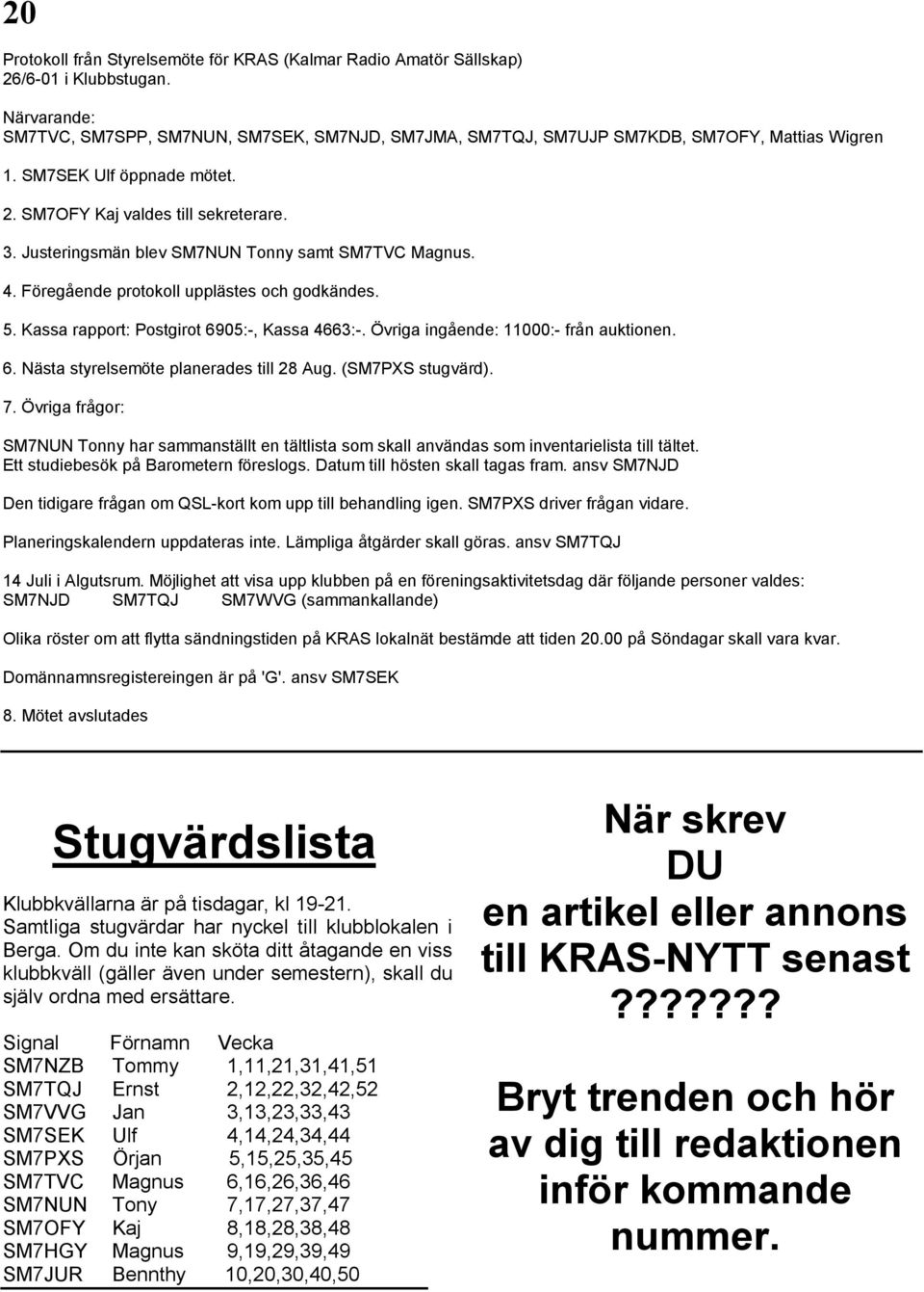 Justeringsmän blev SM7NUN Tonny samt SM7TVC Magnus. 4. Föregående protokoll upplästes och godkändes. 5. Kassa rapport: Postgirot 6905:-, Kassa 4663:-. Övriga ingående: 11000:- från auktionen. 6. Nästa styrelsemöte planerades till 28 Aug.