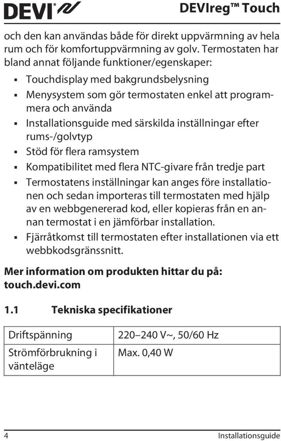 inställningar efter rums-/golvtyp Stöd för flera ramsystem Kompatibilitet med flera NTC-givare från tredje part Termostatens inställningar kan anges före installationen och sedan importeras till