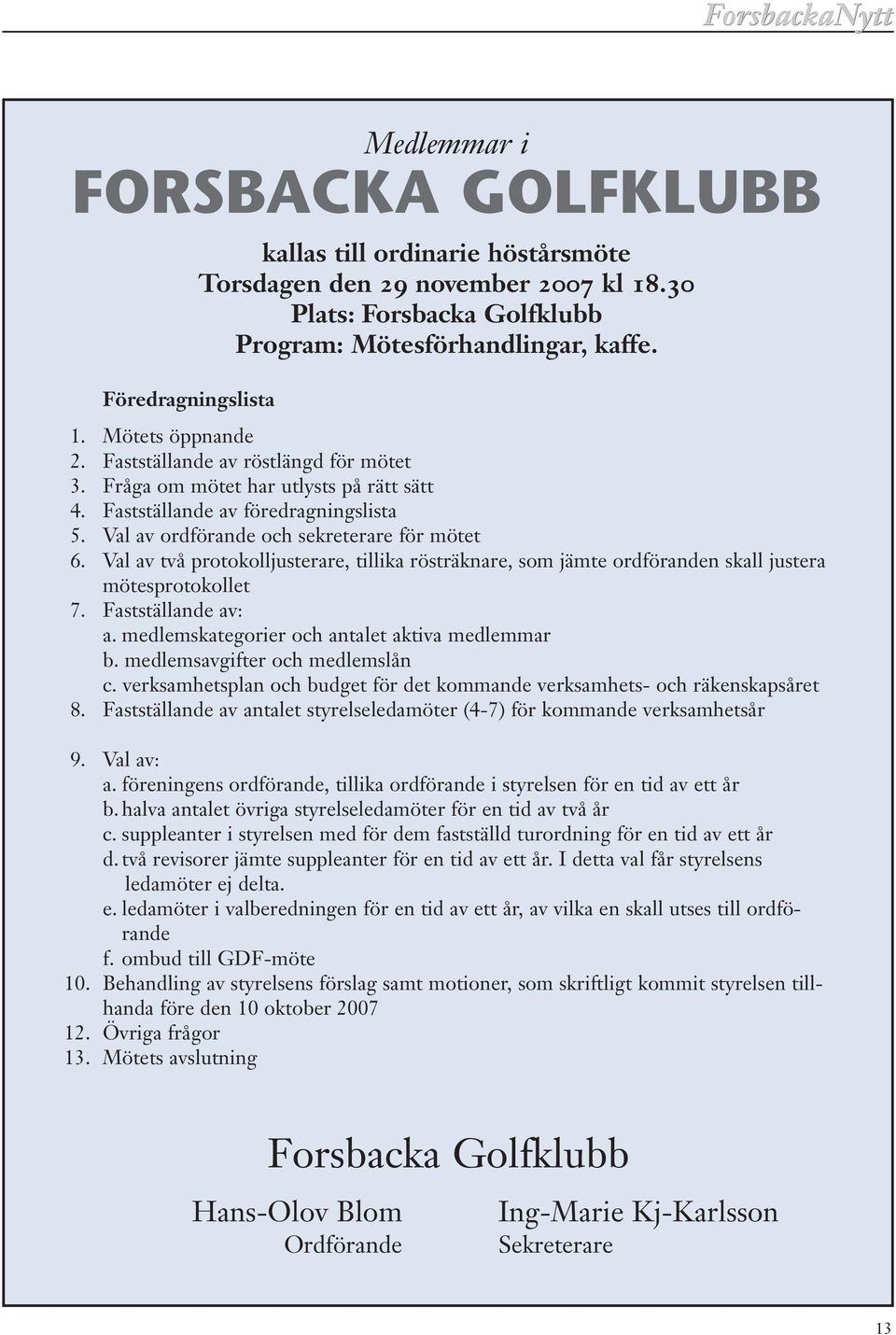 Val av två protokolljusterare, tillika rösträknare, som jämte ordföranden skall justera mötesprotokollet 7. Fastställande av: a. medlemskategorier och antalet aktiva medlemmar b.