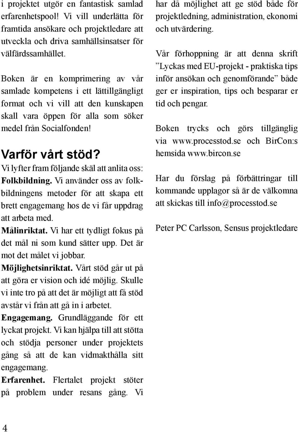 Vi lyfter fram följande skäl att anlita oss: Folkbildning. Vi använder oss av folkbildningens metoder för att skapa ett brett engagemang hos de vi får uppdrag att arbeta med. Målinriktat.