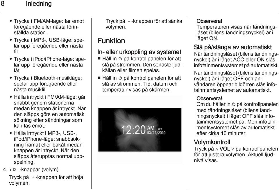 Hålla intryckt i FM/AM-läge: går snabbt genom stationerna medan knappen är intryckt. När den släpps görs en automatisk sökning efter sändningar som kan tas emot.