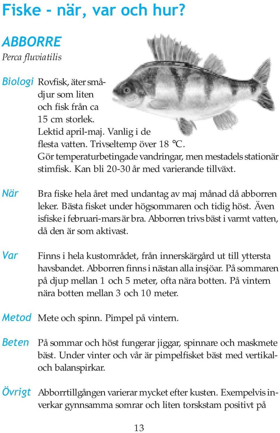 Bästa fisket under högsommaren och tidig höst. Även isfiske i februari-mars är bra. Abborren trivs bäst i varmt vatten, då den är som aktivast.