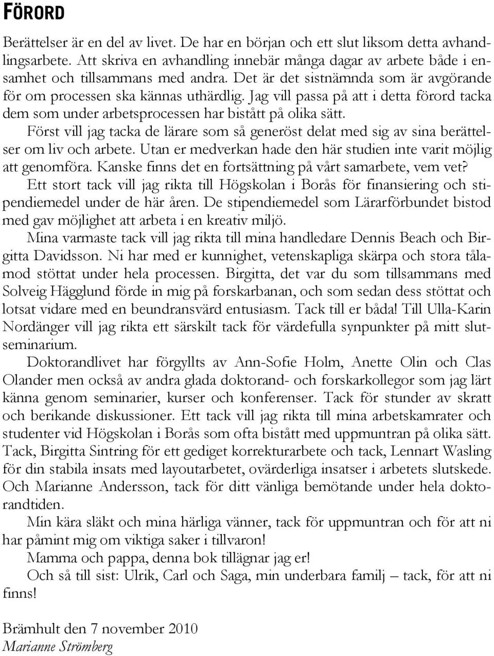 Först vill jag tacka de lärare som så generöst delat med sig av sina berättelser om liv och arbete. Utan er medverkan hade den här studien inte varit möjlig att genomföra.