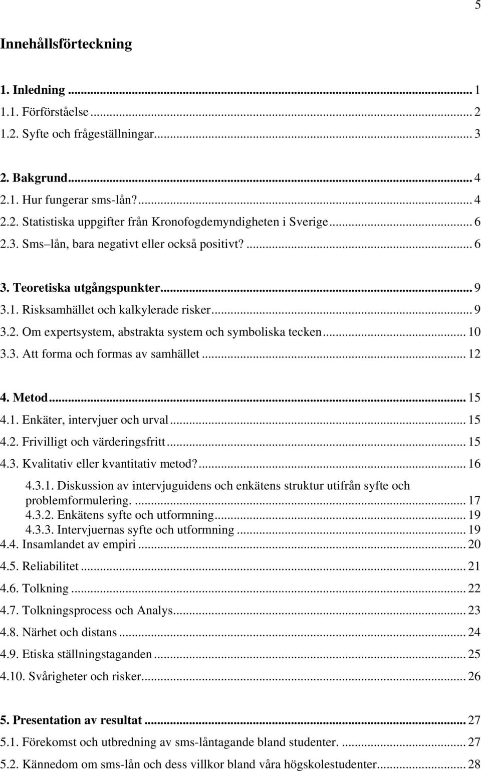 .. 10 3.3. Att forma och formas av samhället... 12 4. Metod... 15 4.1. Enkäter, intervjuer och urval... 15 4.2. Frivilligt och värderingsfritt... 15 4.3. Kvalitativ eller kvantitativ metod?... 16 4.3.1. Diskussion av intervjuguidens och enkätens struktur utifrån syfte och problemformulering.