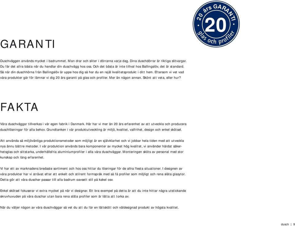 Så när din duschhörna från Ballingslöv är uppe hos dig så har du en rejäl kvalitetsprodukt i ditt hem. Eftersom vi vet vad våra produkter går för lämnar vi dig 20 års garanti på glas och profiler.