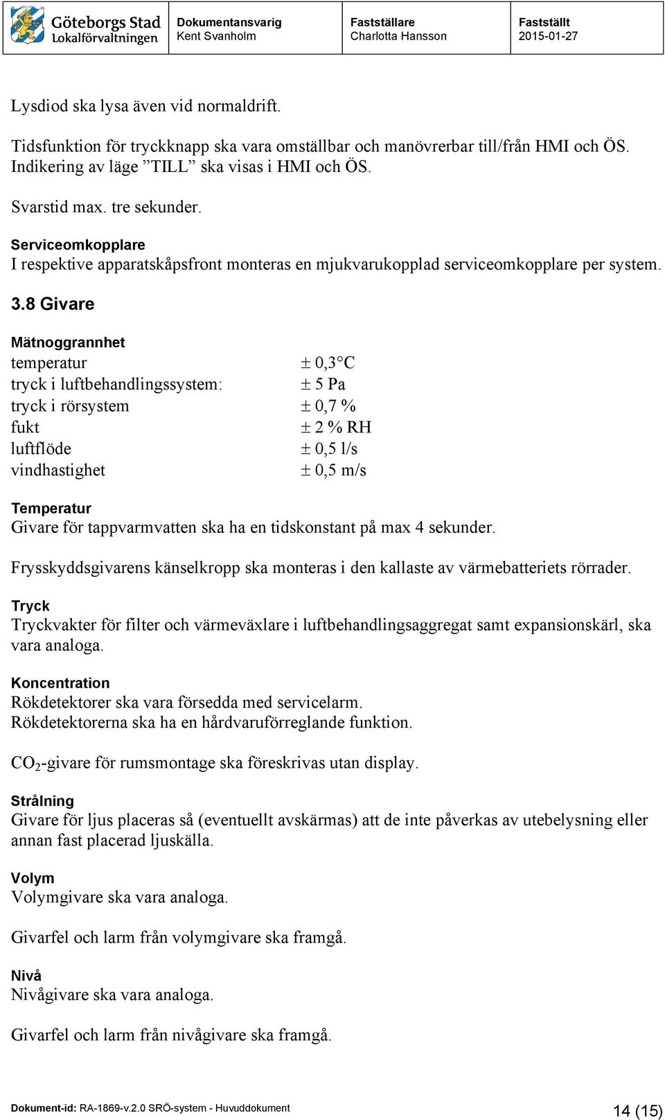 8 Givare Mätnoggrannhet temperatur 0,3 C tryck i luftbehandlingssystem: 5 Pa tryck i rörsystem 0,7 % fukt 2 % RH luftflöde 0,5 l/s vindhastighet 0,5 m/s Temperatur Givare för tappvarmvatten ska ha en