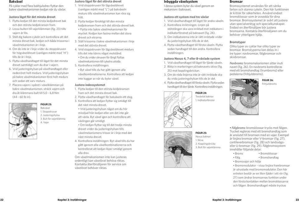 . Ställ dig bakom cykeln och kontrollera att det minsta drevet bak, kedjan och båda trissorna i växelmekanismen är i linje. 4.