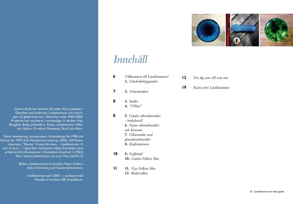 2003-2005. Projektet har resulterat i sammanlagt 11 skrifter från: Bergdala, Boda, Johansfors, Kosta, Lindshammar, Målerås, Nybro, Orrefors, Pukeberg, Skruf och Åfors.