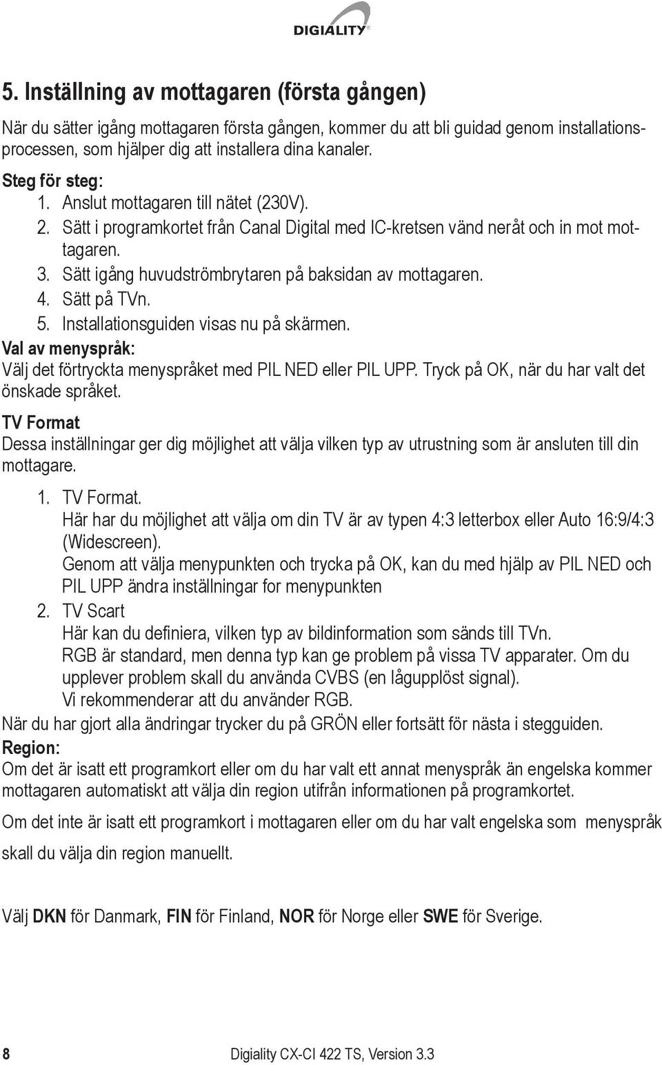 Sätt igång huvudströmbrytaren på baksidan av mottagaren. 4. Sätt på TVn. 5. Installationsguiden visas nu på skärmen. Val av menyspråk: Välj det förtryckta menyspråket med PIL NED eller PIL UPP.