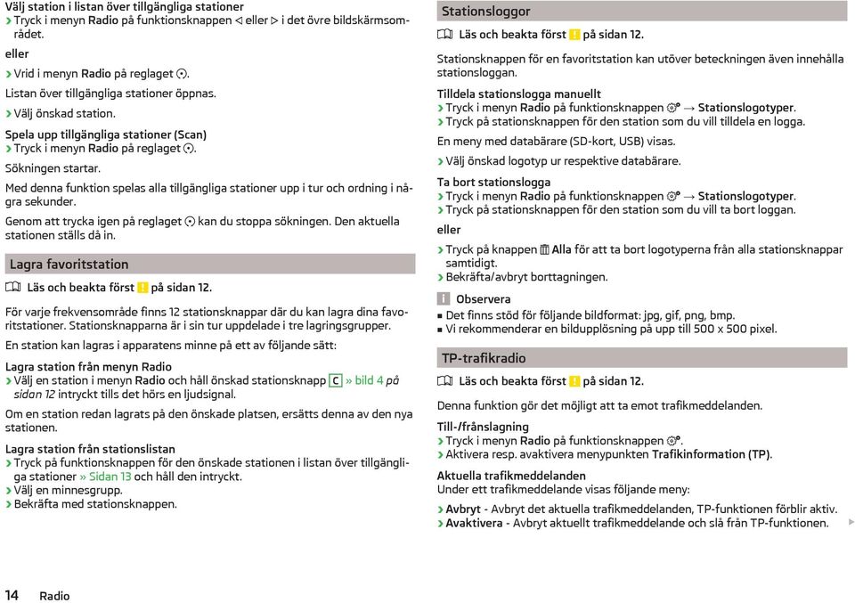 Med denna funktion spelas alla tillgängliga stationer upp i tur och ordning i några sekunder. Genom att trycka igen på reglaget kan du stoppa sökningen. Den aktuella stationen ställs då in.