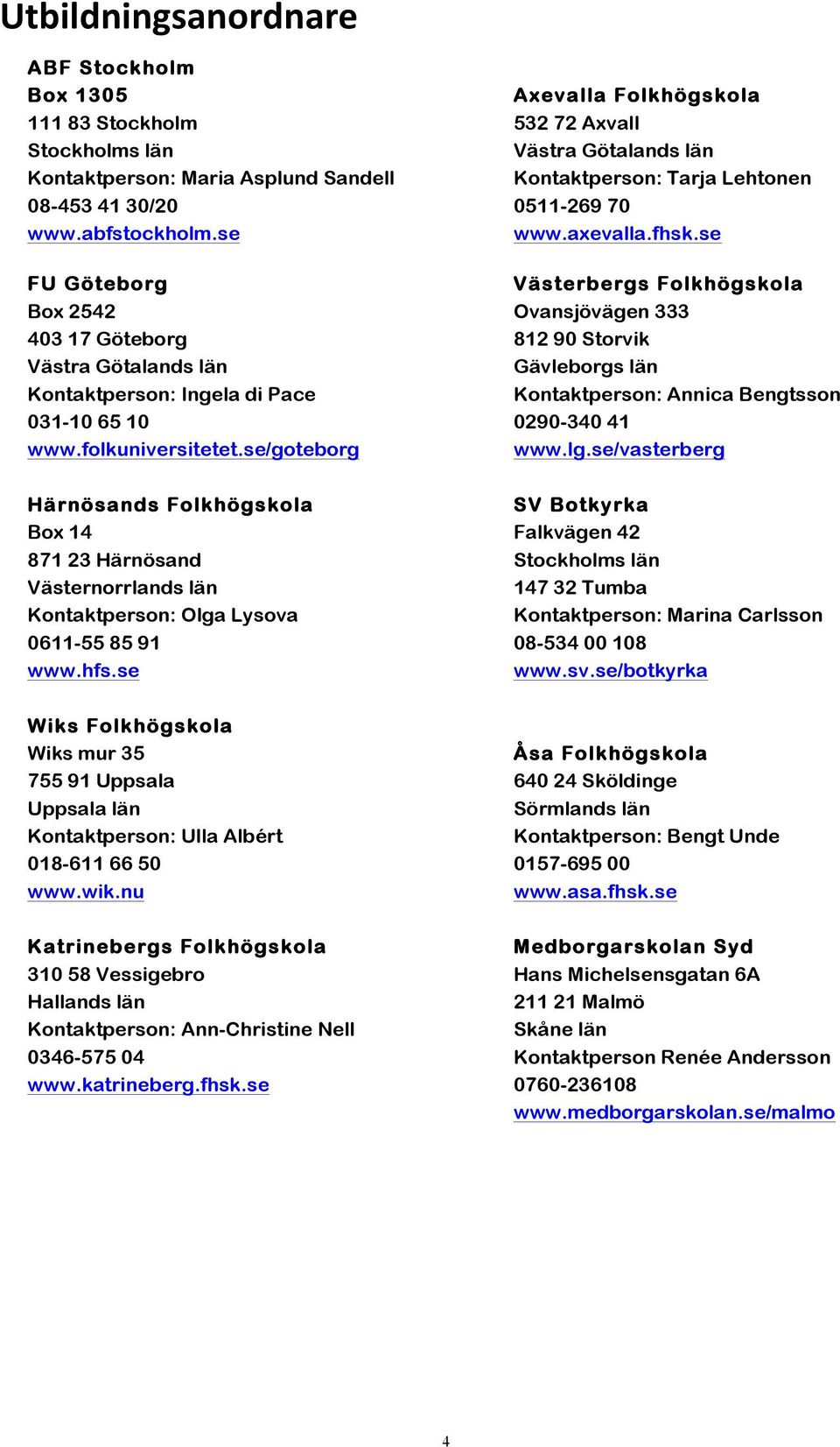 se FU Göteborg Västerbergs Folkhögskola Box 2542 Ovansjövägen 333 403 17 Göteborg 812 90 Storvik Västra Götalands län Gävleborgs län Kontaktperson: Ingela di Pace Kontaktperson: Annica Bengtsson