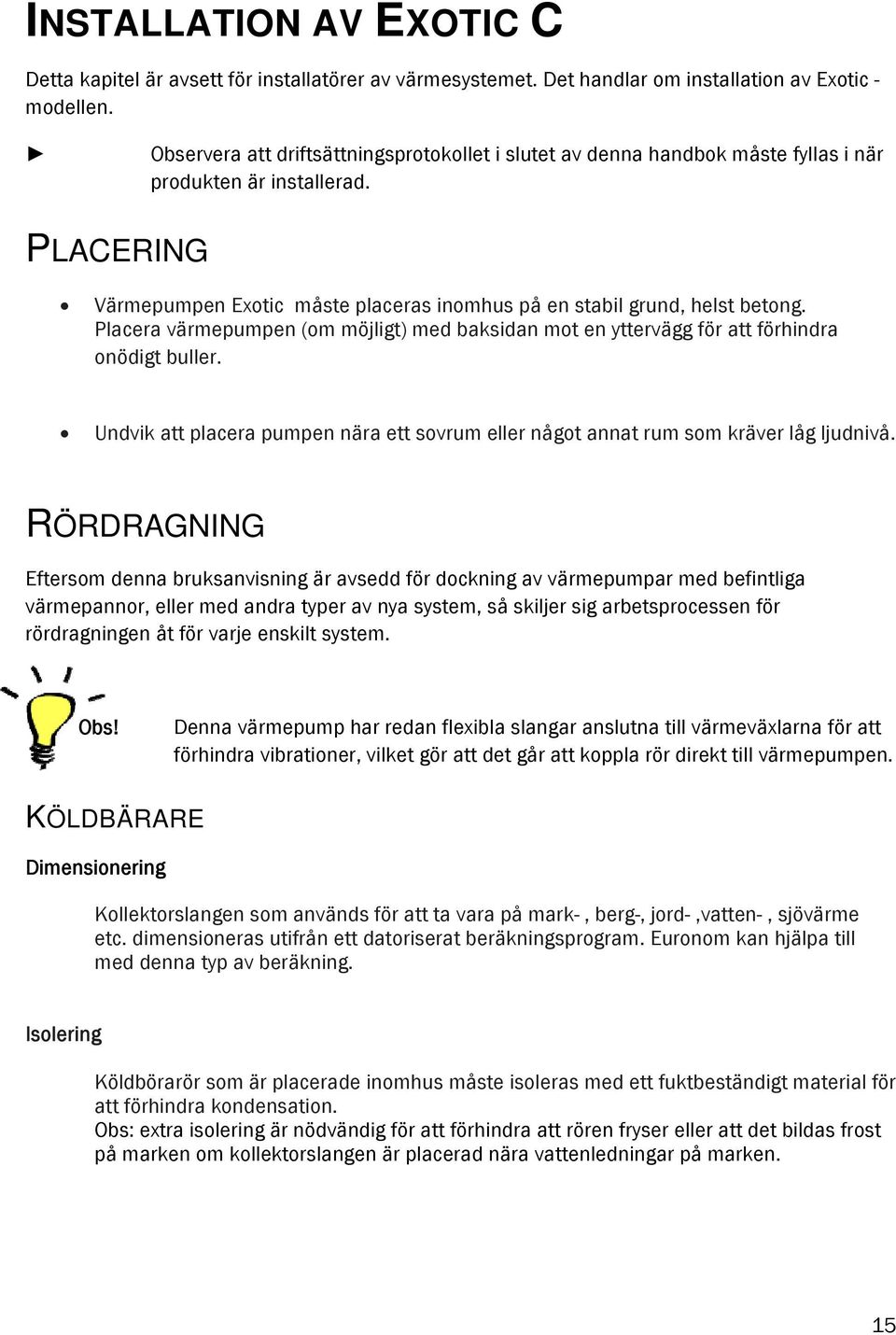 Placera värmepumpen (om möjligt) med baksidan mot en yttervägg för att förhindra onödigt buller. Undvik att placera pumpen nära ett sovrum eller något annat rum som kräver låg ljudnivå.