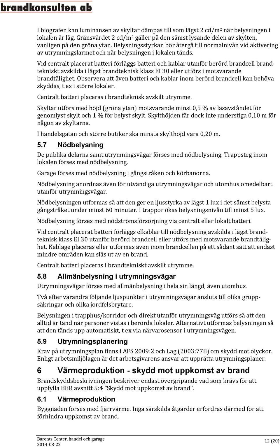 Vid centralt placerat batteri förläggs batteri och kablar utanför berörd brandcell brandtekniskt avskilda i lägst brandteknisk klass EI 30 eller utförs i motsvarande brandtålighet.