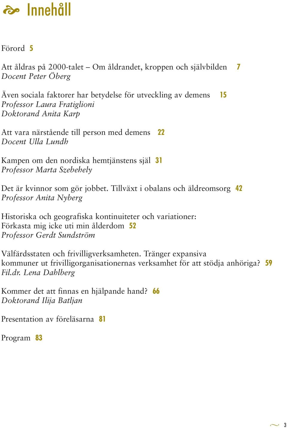 Tillväxt i obalans och äldreomsorg 42 Professor Anita Nyberg Historiska och geografiska kontinuiteter och variationer: Förkasta mig icke uti min ålderdom 52 Professor Gerdt Sundström Välfärdsstaten