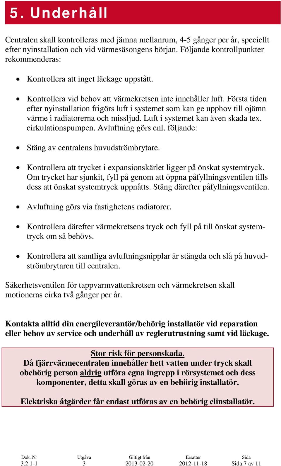Första tiden efter nyinstallation frigörs luft i systemet som kan ge upphov till ojämn värme i radiatorerna och missljud. Luft i systemet kan även skada tex. cirkulationspumpen. Avluftning görs enl.