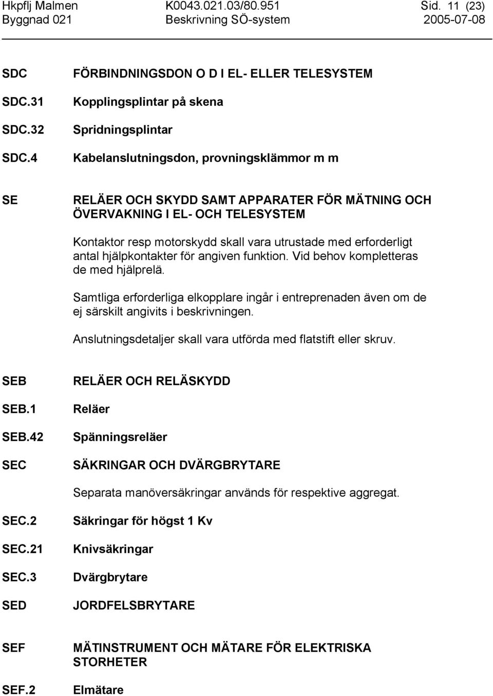 OCH TELESYSTEM Kontaktor resp motorskydd skall vara utrustade med erforderligt antal hjälpkontakter för angiven funktion. Vid behov kompletteras de med hjälprelä.