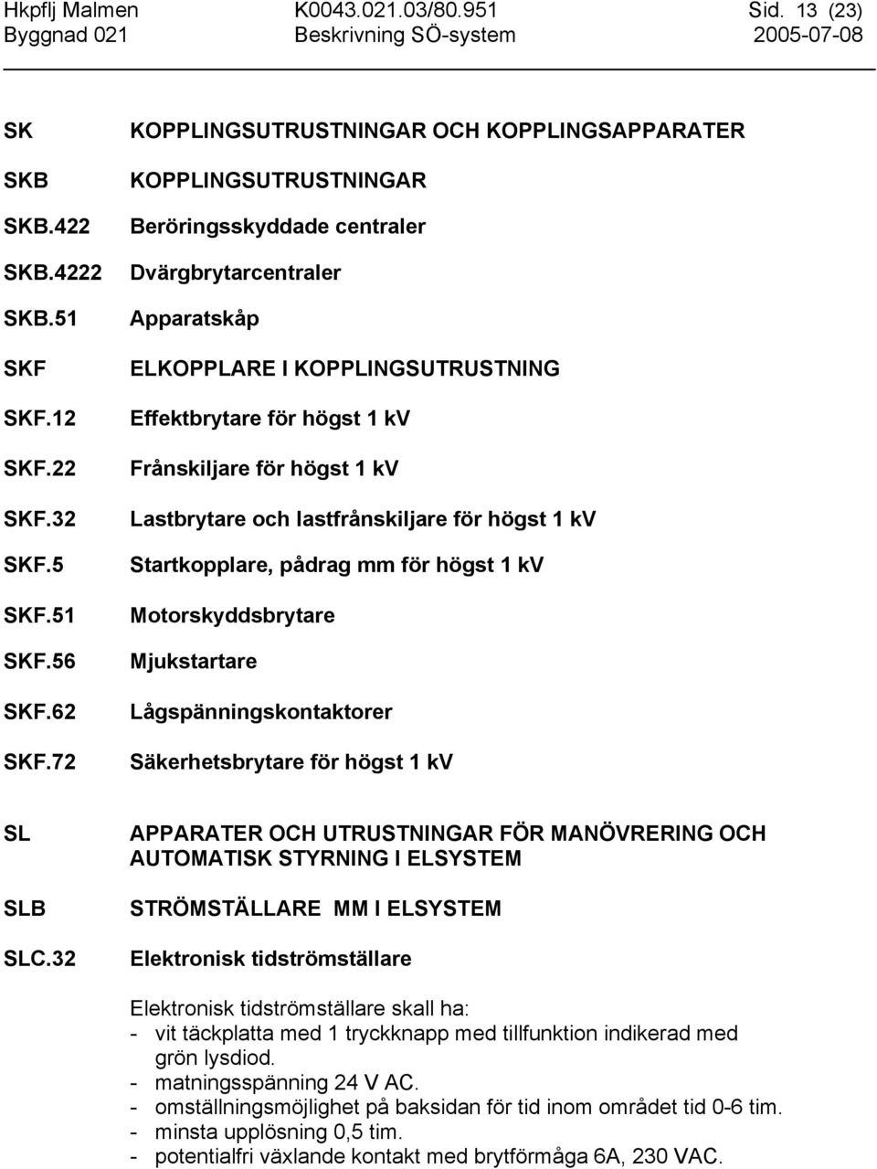 Frånskiljare för högst 1 kv Lastbrytare och lastfrånskiljare för högst 1 kv Startkopplare, pådrag mm för högst 1 kv Motorskyddsbrytare Mjukstartare Lågspänningskontaktorer Säkerhetsbrytare för högst