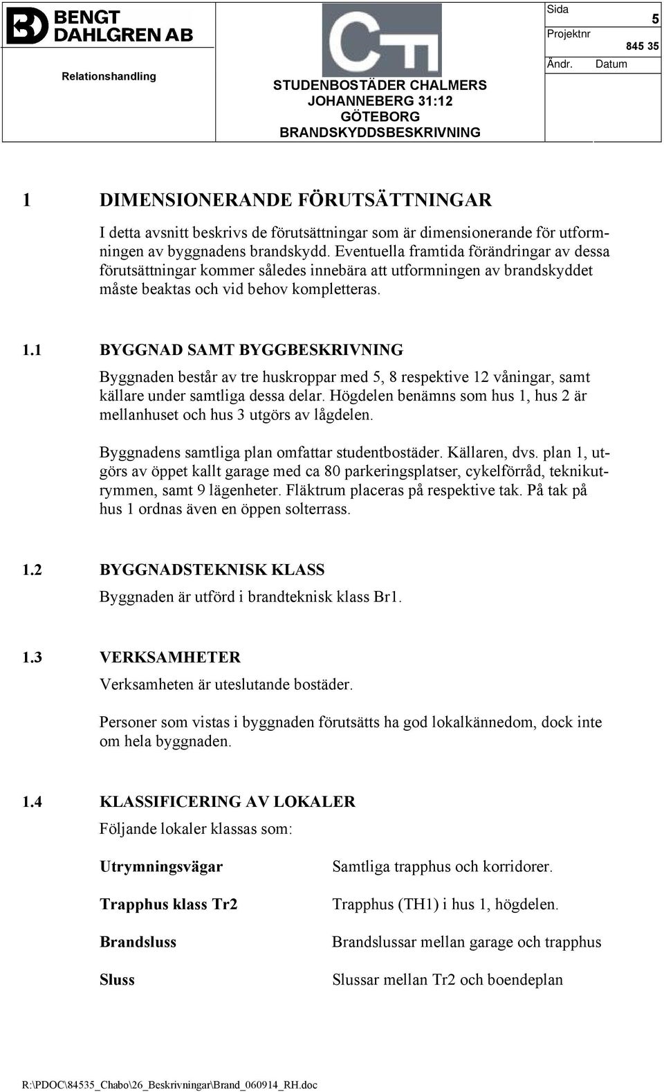 1 BYGGNAD SAMT BYGGBESKRIVNING Byggnaden består av tre huskroppar med 5, 8 respektive 12 våningar, samt källare under samtliga dessa delar.