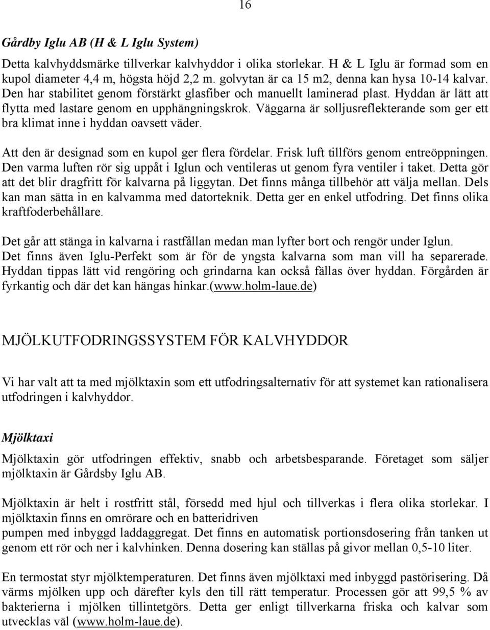 Väggarna är solljusreflekterande som ger ett bra klimat inne i hyddan oavsett väder. Att den är designad som en kupol ger flera fördelar. Frisk luft tillförs genom entreöppningen.