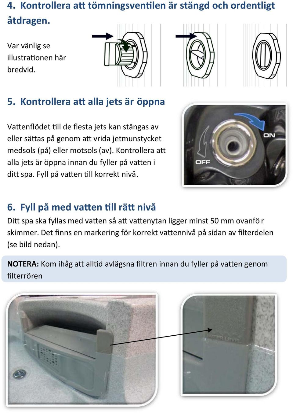 Kontrollera att alla jets är öppna innan du fyller på vatten i ditt spa. Fyll på vatten till korrekt nivå. 6.