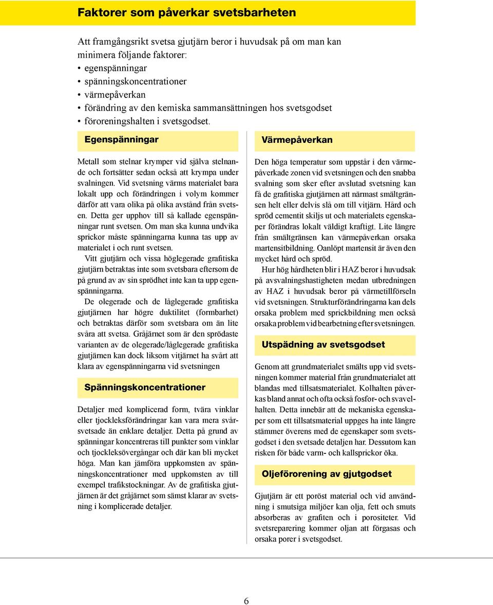 Vid svetsning värms materialet bara lokalt upp och förändringen i volym kommer därför att vara olika på olika avstånd från svetsen. Detta ger upphov till så kallade egenspänningar runt svetsen.