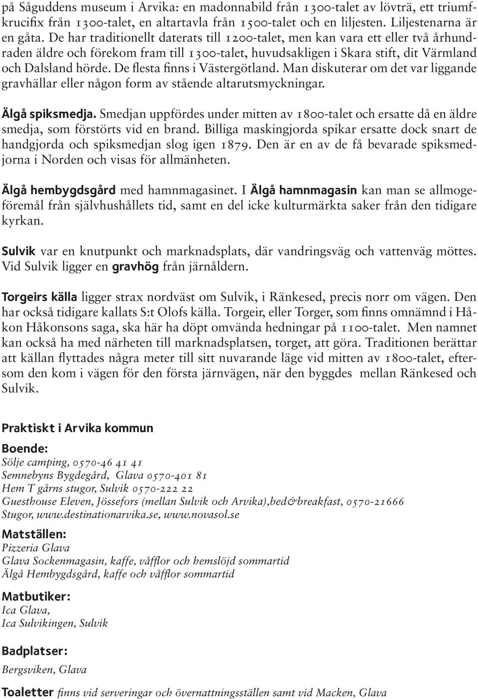 De flesta finns i Västergötland. Man diskuterar om det var liggande gravhällar eller någon form av stående altarutsmyckningar. Älgå spiksmedja.