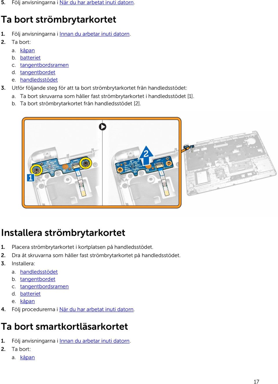 Installera strömbrytarkortet 1. Placera strömbrytarkortet i kortplatsen på handledsstödet. 2. Dra åt skruvarna som håller fast strömbrytarkortet på handledsstödet. 3. Installera: a. handledsstödet b.