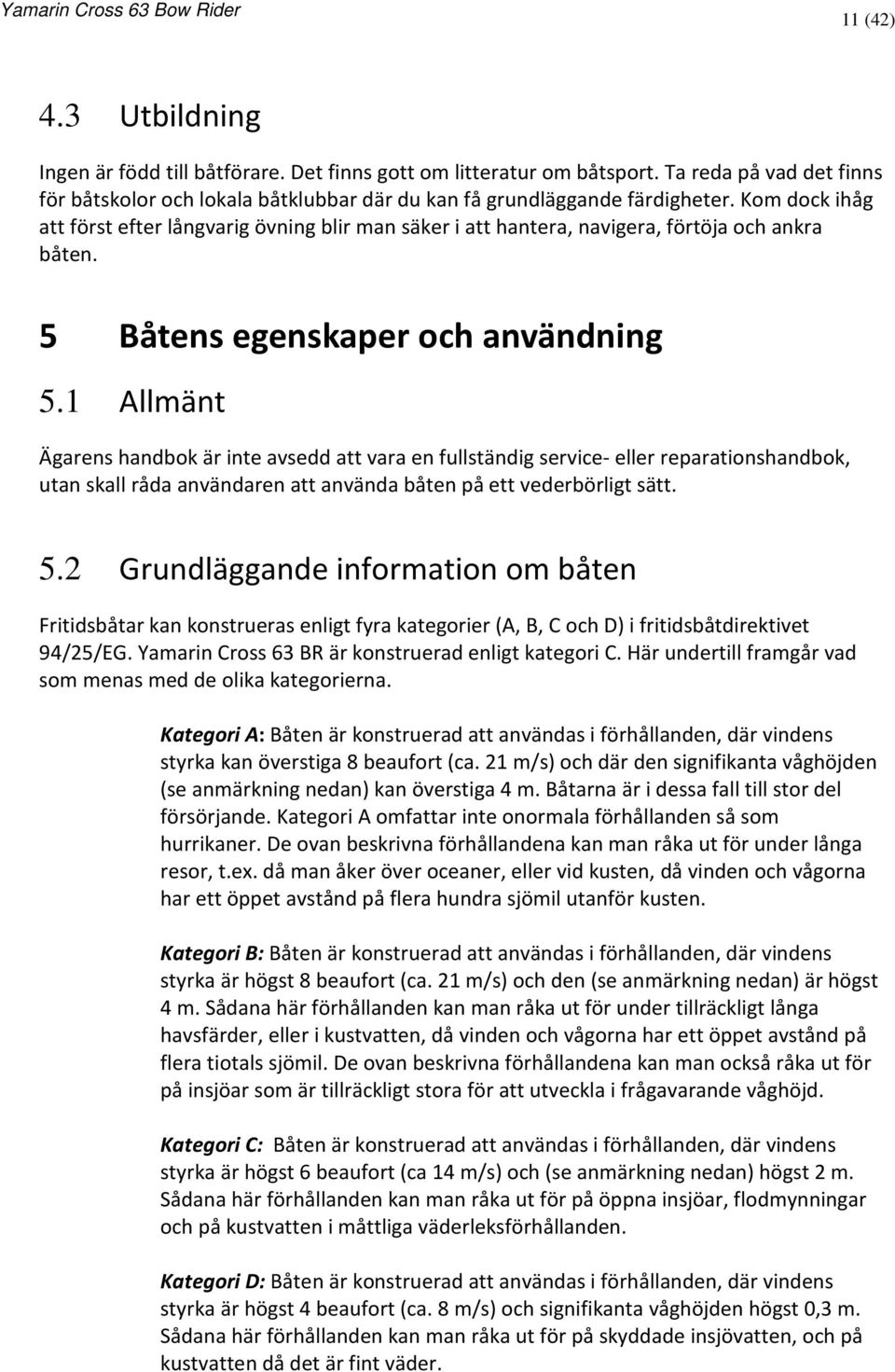 1 Allmänt Ägarens handbok är inte avsedd att vara en fullständig service- eller reparationshandbok, utan skall råda användaren att använda båten på ett vederbörligt sätt. 5.