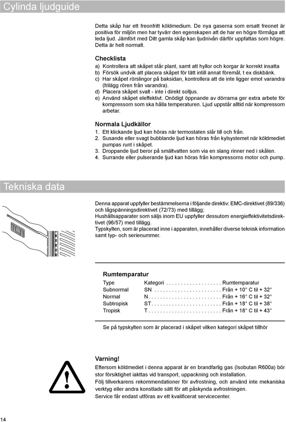 Checklista a) Kontrollera att skåpet står plant, samt att hyllor och korgar är korrekt insatta b) Försök undvik att placera skåpet för tätt intill annat föremål, t ex diskbänk.