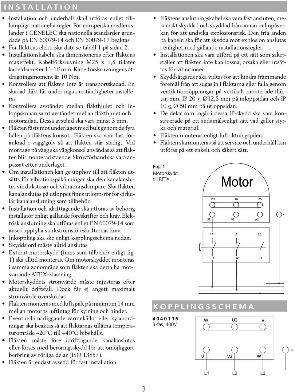 Installationskabeln ska dimensioneras efter fläktens maxeffekt. Kabelförksruvning M25 x 1,5 tillåter kabeldiameter 11-16 mm. Kabelförskruvningens åtdragningsmoment är 10 Nm.